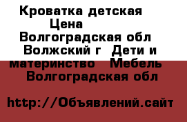 Кроватка детская . › Цена ­ 4 000 - Волгоградская обл., Волжский г. Дети и материнство » Мебель   . Волгоградская обл.